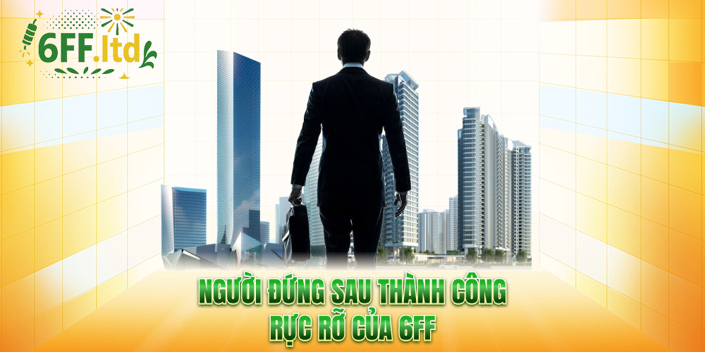 Người đứng sau thành công rực rỡ của 6FF